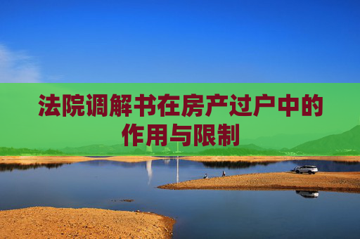 法院调解书在房产过户中的作用与限制