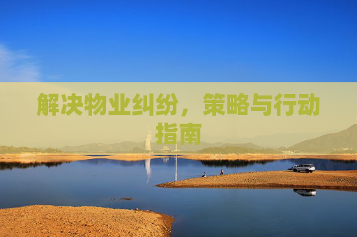 解决物业纠纷，策略与行动指南