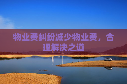 物业费纠纷减少物业费，合理解决之道