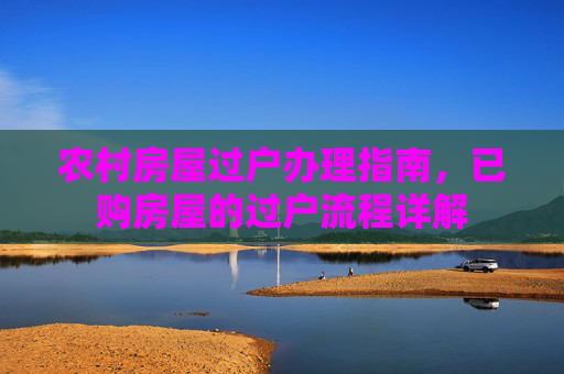 农村房屋过户办理指南，已购房屋的过户流程详解