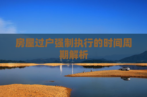 房屋过户强制执行的时间周期解析