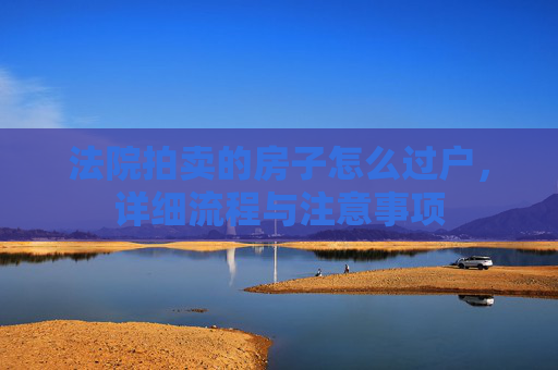 法院拍卖的房子怎么过户，详细流程与注意事项
