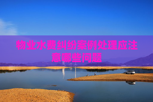 物业水费纠纷案例处理应注意哪些问题