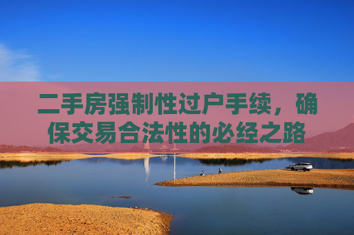二手房强制性过户手续，确保交易合法性的必经之路
