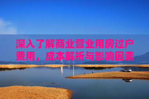 深入了解商业营业用房过户费用，成本解析与影响因素