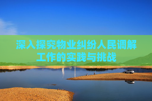 深入探究物业纠纷人民调解工作的实践与挑战