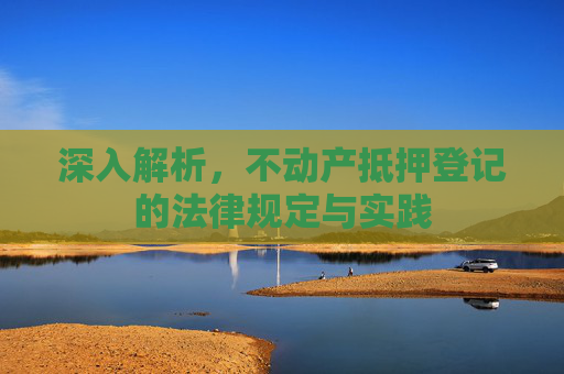 深入解析，不动产抵押登记的法律规定与实践