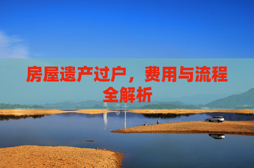 房屋遗产过户，费用与流程全解析