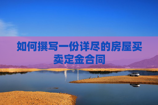 如何撰写一份详尽的房屋买卖定金合同