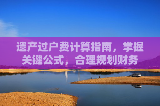 遗产过户费计算指南，掌握关键公式，合理规划财务