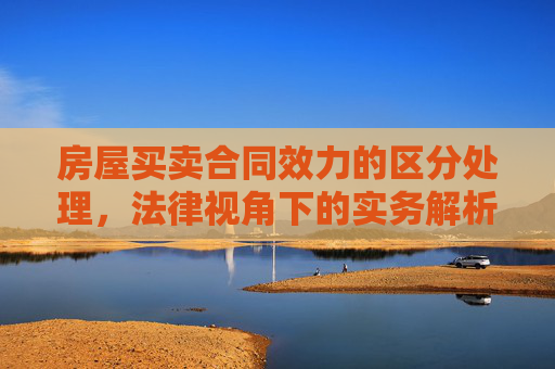 房屋买卖合同效力的区分处理，法律视角下的实务解析