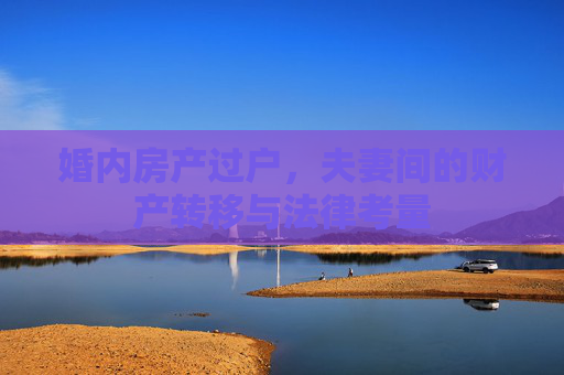 婚内房产过户，夫妻间的财产转移与法律考量