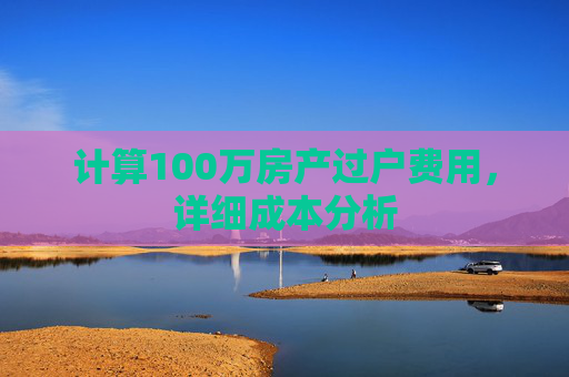 计算100万房产过户费用，详细成本分析