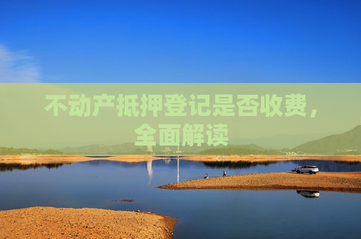 不动产抵押登记是否收费，全面解读