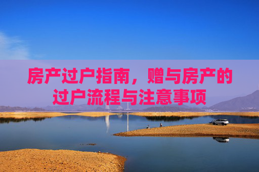 房产过户指南，赠与房产的过户流程与注意事项