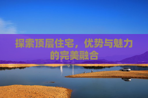探索顶层住宅，优势与魅力的完美融合