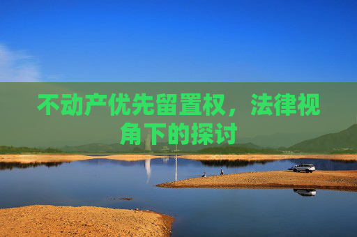 不动产优先留置权，法律视角下的探讨
