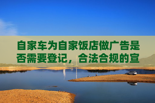 自家车为自家饭店做广告是否需要登记，合法合规的宣传之路