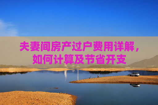 夫妻间房产过户费用详解，如何计算及节省开支