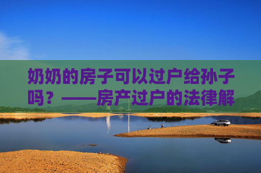 奶奶的房子可以过户给孙子吗？——房产过户的法律解读
