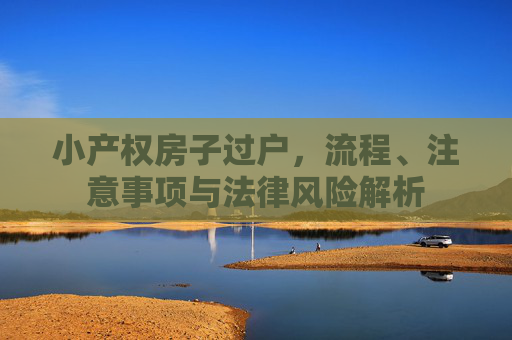 小产权房子过户，流程、注意事项与法律风险解析