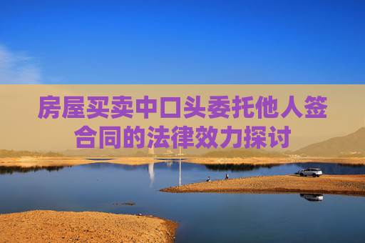 房屋买卖中口头委托他人签合同的法律效力探讨