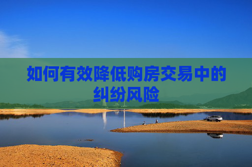 如何有效降低购房交易中的纠纷风险