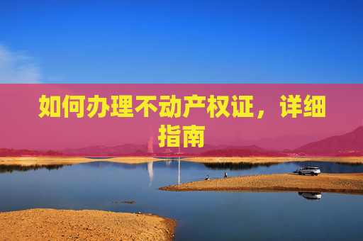 如何办理不动产权证，详细指南