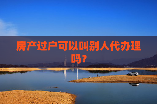 房产过户可以叫别人代办理吗？