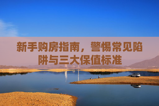 新手购房指南，警惕常见陷阱与三大保值标准