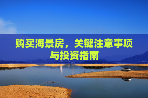 购买海景房，关键注意事项与投资指南