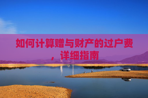 如何计算赠与财产的过户费，详细指南