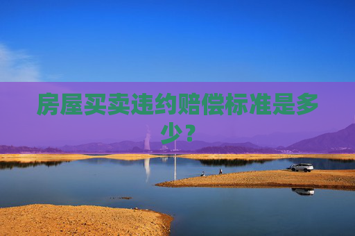 房屋买卖违约赔偿标准是多少？
