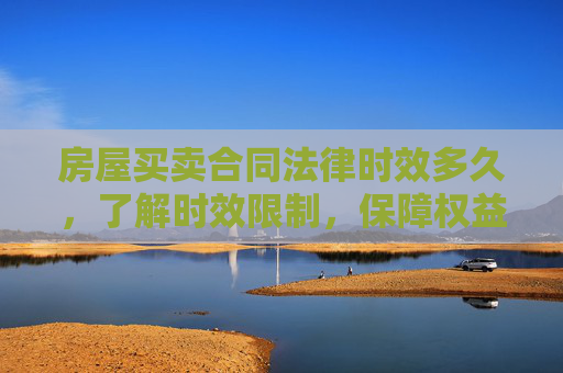 房屋买卖合同法律时效多久，了解时效限制，保障权益