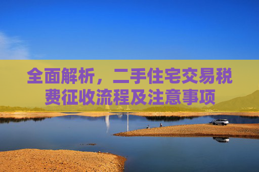 全面解析，二手住宅交易税费征收流程及注意事项