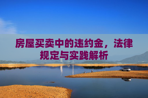 房屋买卖中的违约金，法律规定与实践解析