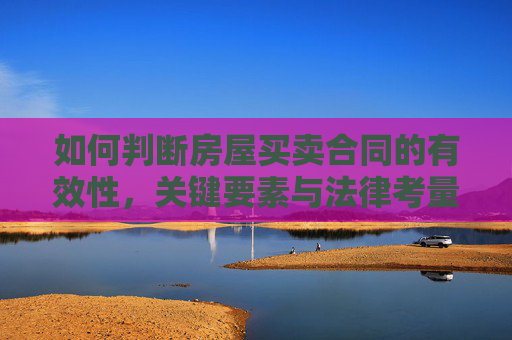 如何判断房屋买卖合同的有效性，关键要素与法律考量