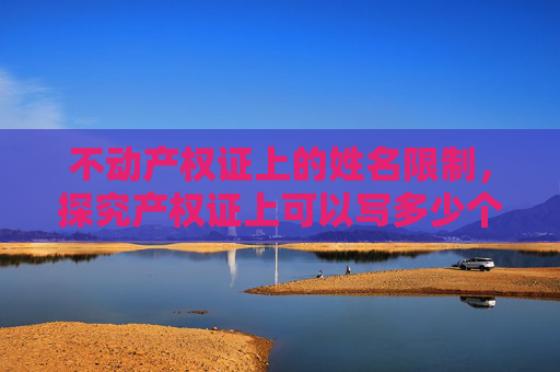 不动产权证上的姓名限制，探究产权证上可以写多少个人的名字