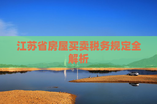 江苏省房屋买卖税务规定全解析