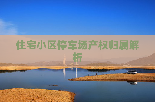 住宅小区停车场产权归属解析