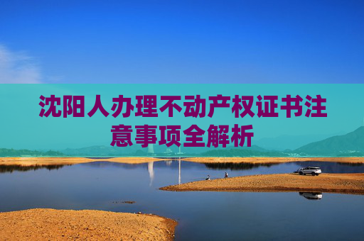 沈阳人办理不动产权证书注意事项全解析