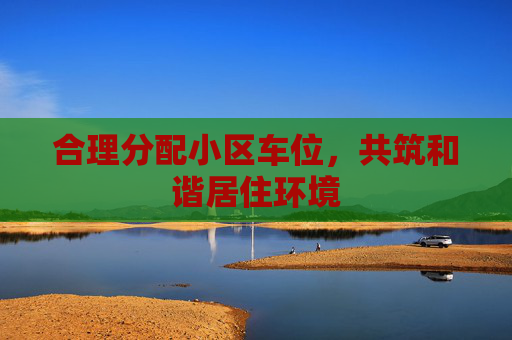 合理分配小区车位，共筑和谐居住环境