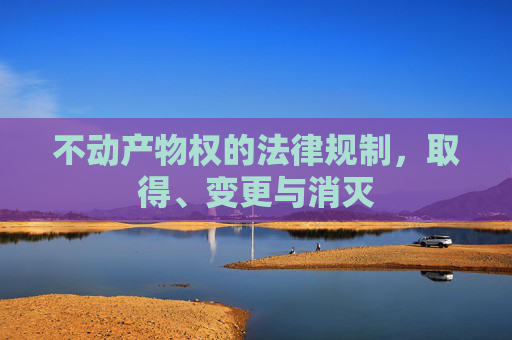 不动产物权的法律规制，取得、变更与消灭