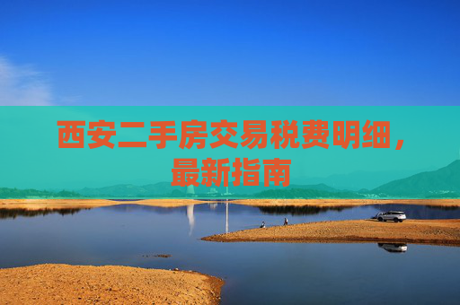 西安二手房交易税费明细，最新指南