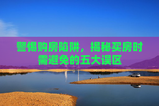 警惕购房陷阱，揭秘买房时需避免的五大误区
