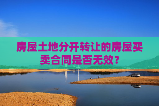 房屋土地分开转让的房屋买卖合同是否无效？