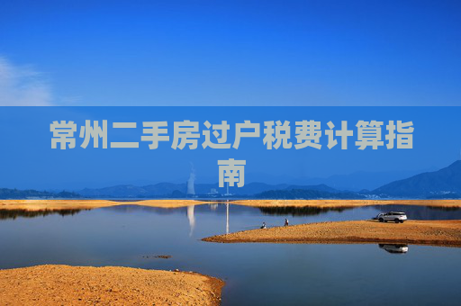 常州二手房过户税费计算指南