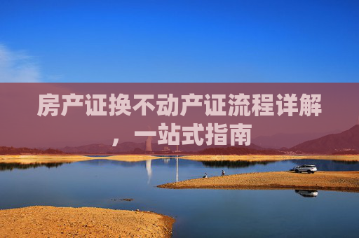 房产证换不动产证流程详解，一站式指南