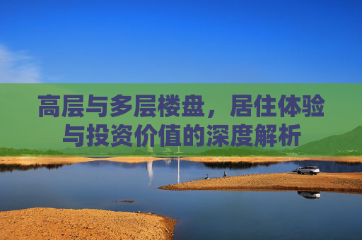 高层与多层楼盘，居住体验与投资价值的深度解析