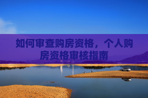 如何审查购房资格，个人购房资格审核指南